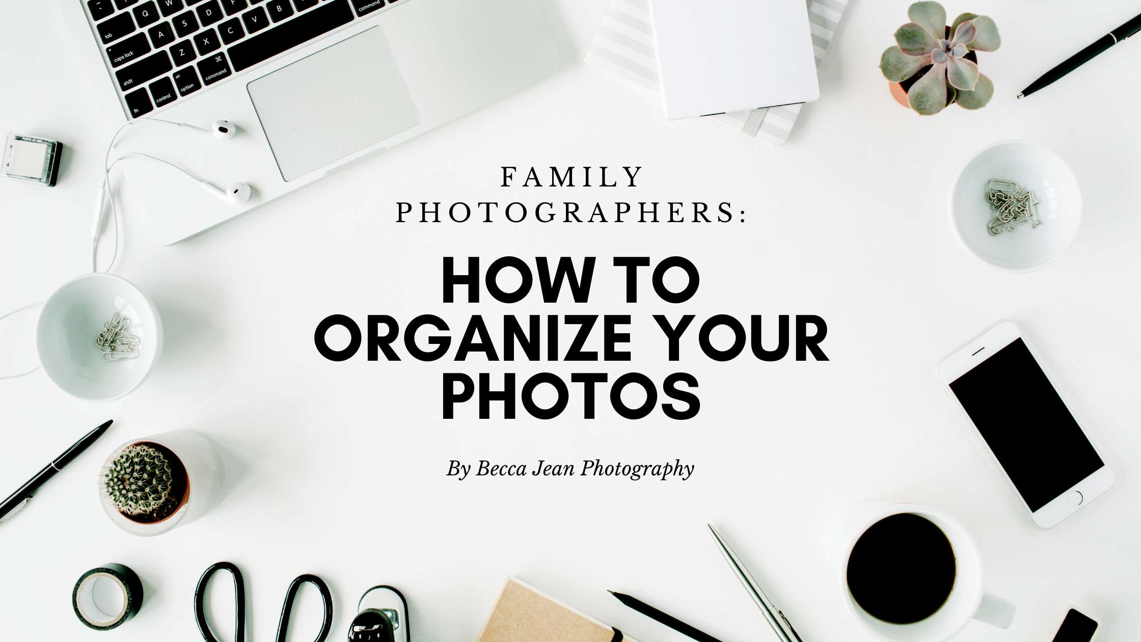 Family photographers desk with the words: how to organize your photos